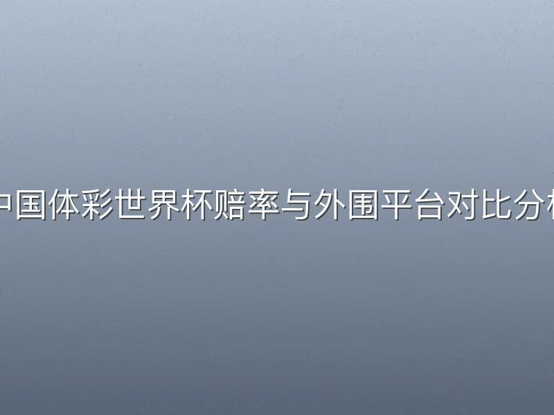 中国体彩世界杯赔率与外围平台对比分析
