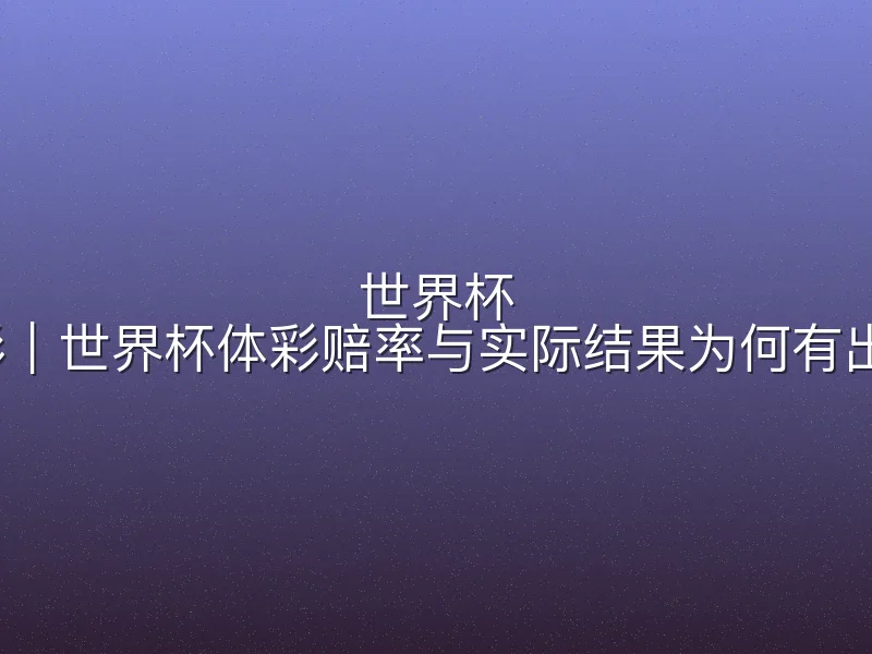 世界杯 体彩｜世界杯体彩赔率与实际结果为何有出入？